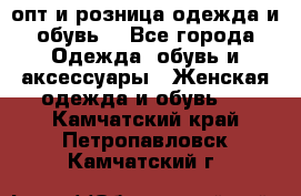  опт и розница одежда и обувь  - Все города Одежда, обувь и аксессуары » Женская одежда и обувь   . Камчатский край,Петропавловск-Камчатский г.